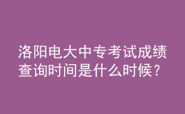 洛阳电大中专考试成绩查询时间是什么时候？