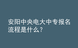 安阳中央电大中专报名流程是什么？