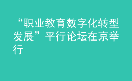 “职业教育数字化转型发展”平行论坛在京举行