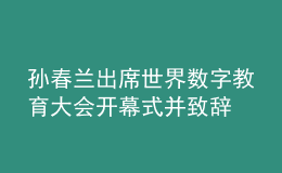 孙春兰出席世界数字教育大会开幕式并致辞