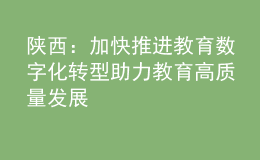 陕西：加快推进教育数字化转型 助力教育高质量发展
