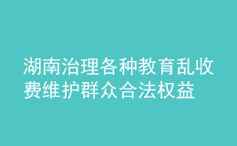 湖南治理各种教育乱收费 维护群众合法权益