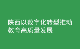 陕西以数字化转型推动教育高质量发展