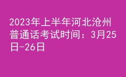 2023年上半年河北沧州普通话考试时间：3月25日-26日