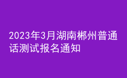 2023年3月湖南郴州普通话测试报名通知