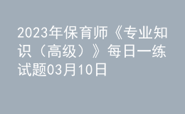 2023年保育师《专业知识（高级）》每日一练试题03月10日