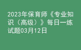 2023年保育师《专业知识（高级）》每日一练试题03月12日