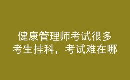  健康管理师考试很多考生挂科，考试难在哪里