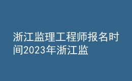 浙江监理工程师报名时间2023年 浙江监理工程师报考条件及时间安排