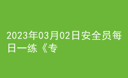 2023年03月02日安全员每日一练《专业基础知识》