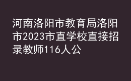 河南洛阳市教育局洛阳市2023市直学校直接招录教师116人公告
