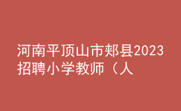 河南平顶山市郏县2023招聘小学教师（人事代理）30人公告