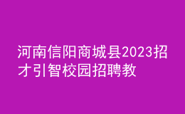 河南信阳商城县2023招才引智校园招聘教师70名公告