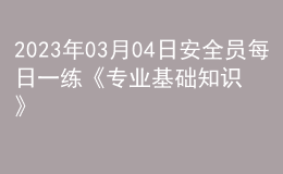 2023年03月04日安全员每日一练《专业基础知识》