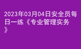 2023年03月04日安全员每日一练《专业管理实务》