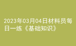 2023年03月04日材料员每日一练《基础知识》