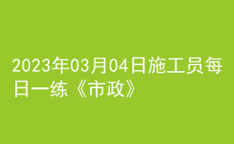 2023年03月04日施工员每日一练《市政》