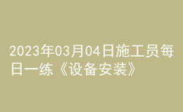 2023年03月04日施工员每日一练《设备安装》