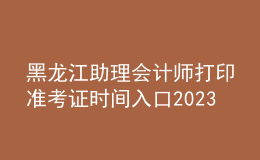 黑龙江助理会计师打印准考证时间入口2023