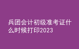 兵团会计初级准考证什么时候打印2023