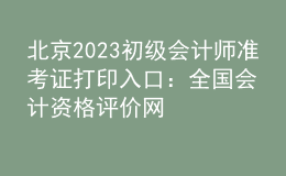 北京2023初级会计师准考证打印入口：全国会计资格评价网