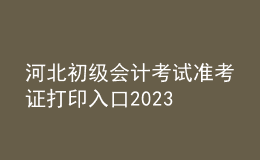 河北初级会计考试准考证打印入口2023