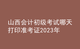 山西会计初级考试哪天打印准考证2023年