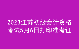 2023江苏初级会计资格考试5月6日打印准考证
