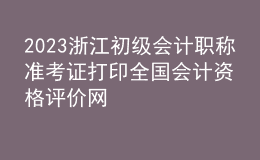 2023浙江初级会计职称准考证打印全国会计资格评价网