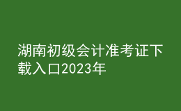 湖南初级会计准考证下载入口2023年