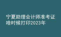 宁夏助理会计师准考证啥时候打印2023年