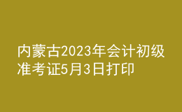 内蒙古2023年会计初级准考证5月3日打印