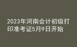 2023年河南会计初级打印准考证5月9日开始