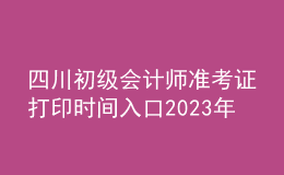 四川初级会计师准考证打印时间入口2023年