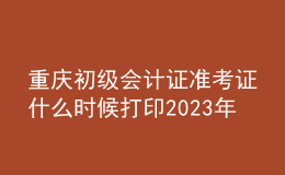 重庆初级会计证准考证什么时候打印2023年