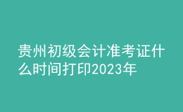 贵州初级会计准考证什么时间打印2023年