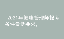  2021年健康管理师报考条件最低要求，今年有多少人报名