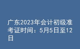 广东2023年会计初级准考证时间：5月5日至12日
