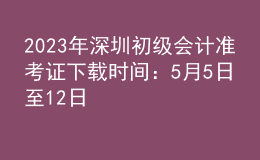 2023年深圳初级会计准考证下载时间：5月5日至12日