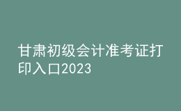 甘肃初级会计准考证打印入口2023