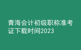 青海会计初级职称准考证下载时间2023