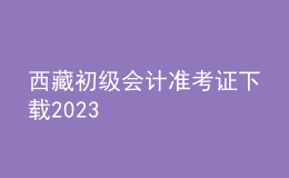 西藏初级会计准考证下载2023