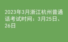2023年3月浙江杭州普通话考试时间：3月25日、26日