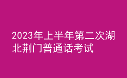 2023年上半年第二次湖北荆门普通话考试时间：5月13日至14日