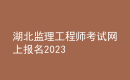 湖北监理工程师考试网上报名2023