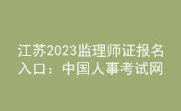 江苏2023监理师证报名入口：中国人事考试网