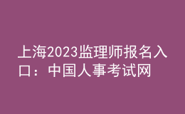 上海2023监理师报名入口：中国人事考试网