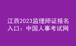 江西2023监理师证报名入口：中国人事考试网