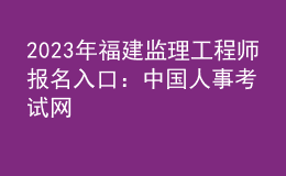 2023年福建监理工程师报名入口：中国人事考试网