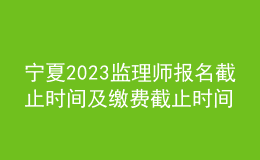 宁夏2023监理师报名截止时间及缴费截止时间